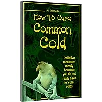 How To Cure Common Cold: Palliative measures mostly because you do not have to ‘cure’ common cold How To Cure Common Cold: Palliative measures mostly because you do not have to ‘cure’ common cold Kindle Paperback