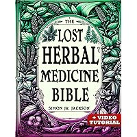 The Lost Herbal Medicine Bible: How to Craft Essential Oils, Tinctures, Infusions, and Antibiotics from Soil to Soul