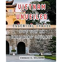 Vietnam Unveiled: Essential Travel Tips for an Enriching Journey: Discover the Hidden Gems of Vietnam and Ensure a Memorable Travel Experience