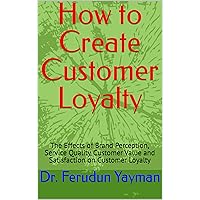 How to Create Customer Loyalty: The Effects of Brand Perception, Service Quality, Customer Value and Satisfaction on Customer Loyalty How to Create Customer Loyalty: The Effects of Brand Perception, Service Quality, Customer Value and Satisfaction on Customer Loyalty Kindle Hardcover Paperback