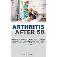 Arthritis After 50: A Older Men's Handy Guide to Reclaiming Mobility: Empower Your Joints with a 30-Day Action Plan of Diet, Exercise, and Wellness Arthritis After 50: A Older Men's Handy Guide to Reclaiming Mobility: Empower Your Joints with a 30-Day Action Plan of Diet, Exercise, and Wellness Kindle Hardcover Paperback
