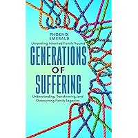 Generations of Suffering: Unraveling Inherited Family Trauma: Understanding, Transforming, and Overcoming Family Legacies