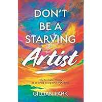 Don't Be A Starving Artist: How to make money as an artist - doing what YOU love! Don't Be A Starving Artist: How to make money as an artist - doing what YOU love! Paperback Kindle Hardcover