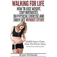 Walking For Life – How To Lose Weight, Stay Motivated, Do Physical Exercise And Enjoy Life Without Effort: 10,000 Steps A Day Keep The Doctor Away - The Ultimate Health Guide (Health Session Book 3)