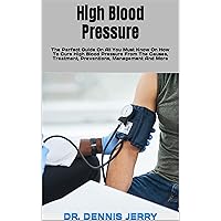 High Blood Pressure : The Perfect Guide On All You Must Know On How To Cure High Blood Pressure From The Causes, Treatment, Preventions, Management And More