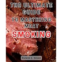 The Ultimate Guide to Mastering Meat Smoking: Elevate Your BBQ Skills: Unleash the Hidden Techniques for Perfectly Smoked and Mouthwatering Meat
