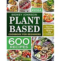 Plant Based Cookbook For Beginners: 600 Healthy Plant-Based Recipes For Everyday (Vegan Cookbook)