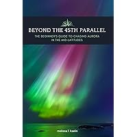 Beyond the 45th Parallel: The Beginner's Guide to Chasing Aurora in the Mid-latitudes (45th Parallel Series Book 2)