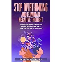 Stop Overthinking And Eliminate Negative Thought: Step By Step Guides To Overcome Anxiety, Stop Worrying About Work, Life And Stay In The Present Stop Overthinking And Eliminate Negative Thought: Step By Step Guides To Overcome Anxiety, Stop Worrying About Work, Life And Stay In The Present Kindle Paperback