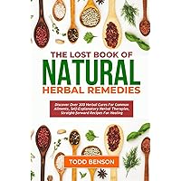 The Lost Book Of Natural Herbal Remedies: Discover over 200 herbal cures for Common Ailments, self-explanatory herbal therapies, Straight-forward Recipes for Healing The Lost Book Of Natural Herbal Remedies: Discover over 200 herbal cures for Common Ailments, self-explanatory herbal therapies, Straight-forward Recipes for Healing Paperback Kindle