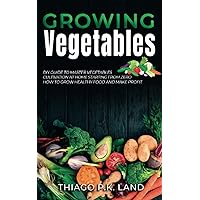 Growing Vegetables: DIY Guide To Master Vegetables Cultivation At Home Starting From Zero How To Grow Healthy Food And Make Profit (Easy Farming)