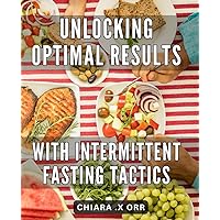 Unlocking Optimal Results with Intermittent Fasting Tactics: Maximizing Your Health and Weight Loss Goals with Effective Intermittent Fasting Strategies