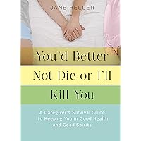 You'd Better Not Die or I'll Kill You: A Caregiver's Survival Guide to Keeping You in Good Health and Good Spirits You'd Better Not Die or I'll Kill You: A Caregiver's Survival Guide to Keeping You in Good Health and Good Spirits Kindle Paperback