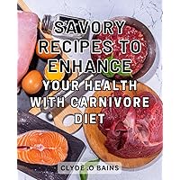 Savory Recipes to Enhance Your Health with Carnivore Diet: Delicious and Health-Boosting Recipes that Supercharge Your Well-being on the Carnivore Diet