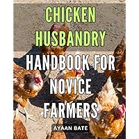 Chicken Husbandry Handbook for Novice Farmers: Mastering the Art of Raising Healthy Chickens: The Ultimate Guide for New Farmers