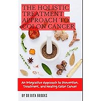 The Holistic Treatment Approach to Colon Cancer: An Integrative Approach to Prevention, Treatment, and Healing Colon Cancer The Holistic Treatment Approach to Colon Cancer: An Integrative Approach to Prevention, Treatment, and Healing Colon Cancer Paperback Hardcover