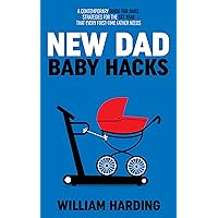 NEW DAD BABY HACKS: A Contemporary Guide For Dads, Strategies For The 1st Year That Every First Time Father Needs (New Dad Hacks Book Series 2)