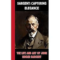 Sargent: Capturing Elegance - The Life and Art of John Singer Sargent Sargent: Capturing Elegance - The Life and Art of John Singer Sargent Kindle