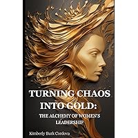 TURNING CHAOS INTO GOLD: THE ALCHEMY OF WOMEN'S LEADERSHIP