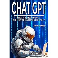 CHAT GPT: What it is, How to Use it and How to Make Money Out of it. A Complete Guide to Explore the Potential of the Most Disruptive Artificial Intelligence Application that is Transforming our Life