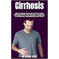 Cirrhosis : All You Must Know On How To Cure Cirrhosis From The Causes, Treatment, Preventions, Management And More Cirrhosis : All You Must Know On How To Cure Cirrhosis From The Causes, Treatment, Preventions, Management And More Kindle
