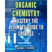 Organic Chemistry Mastery: The Ultimate Guide to Success: Unlock Your Full Potential in Organic Chemistry with This Comprehensive Guide to Success.