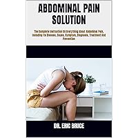 ABDOMINAL PAIN SOLUTION : The Complete Instruction On Everything About Abdominal Pain, Including Its Disease, Cause, Symptom, Diagnosis, Treatment And Prevention