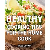 Healthy Cooking Tips For The Home Cook: Transform Your Kitchen with Expert Cooking Insights - Perfect for Gifting!
