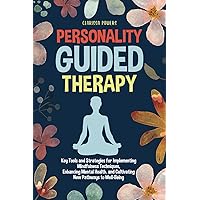 Personality Guided Therapy: Key Tools and Strategies for Implementing Mindfulness Techniques, Enhancing Mental Health and Cultivating New Pathways to Well-Being