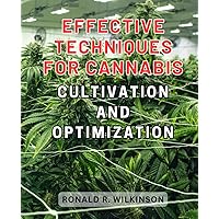 Effective Techniques for Cannabis Cultivation and Optimization: Grow your own high-quality cannabis with expert tips for-indoor and-outdoor gardens - ... guide to mastering marijuana cultivation.