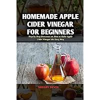 Homemade Apple Cider Vinegar for Beginners: Step by Step Processes on How to Make Apple Cider Vinegar the Easy Way Homemade Apple Cider Vinegar for Beginners: Step by Step Processes on How to Make Apple Cider Vinegar the Easy Way Kindle Paperback