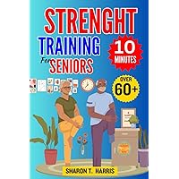 10 MINUTES STRENGHT TRAINING FOR SENIORS OVER 60+: 10 Minute Strength Training Exercises for Muscle Health, Fitness Routines, Effective Workouts, Aging Well, and Home Exercise for Health and Vitality