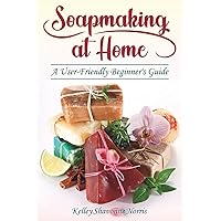 Soapmaking at Home: A User-Friendly Beginner's Guide (Soap Making for Beginners)