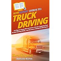 HowExpert Guide to Truck Driving: 101 Tips to Learn How to Drive a Truck, Improve Your Truck Driving Skills, and Become a Better Truck Driver