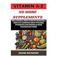 VITAMIN A-Z NO MORE SUPPLEMENTS: THE NATURAL FOOD GUIDE TO PROMOTE A HEALTHY LIFESTYLE WITH VITAMINS, NUTRIENTS AND MINERALS FROM NOURISHIING FOODS. VITAMIN A-Z NO MORE SUPPLEMENTS: THE NATURAL FOOD GUIDE TO PROMOTE A HEALTHY LIFESTYLE WITH VITAMINS, NUTRIENTS AND MINERALS FROM NOURISHIING FOODS. Kindle Paperback