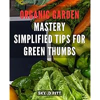 Organic Garden Mastery: Simplified Tips for Green Thumbs: The Ultimate Guide to Organic Gardening: Expert Tips for Growing a Thriving Garden