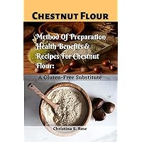 Chestnut Flour : Method of Preparation Health Benefits Recipes For Chestnut Flour: A Gluten-Free Substitute Chestnut Flour : Method of Preparation Health Benefits Recipes For Chestnut Flour: A Gluten-Free Substitute Kindle Paperback