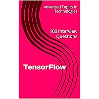 TensorFlow: 100 Interview Questions (Advanced Topics in Machine Learning Book 3)