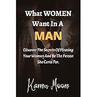 What Women Want In A Man: Discover The Secrets Of Pleasing Your Woman And Be The Person She Cares For What Women Want In A Man: Discover The Secrets Of Pleasing Your Woman And Be The Person She Cares For Kindle Paperback