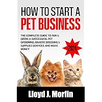How to Start a Pet Business: The Complete Guide to Run & Grow a Successful Pet Grooming, Bakery, Breeding & Supplies Services and Make Money How to Start a Pet Business: The Complete Guide to Run & Grow a Successful Pet Grooming, Bakery, Breeding & Supplies Services and Make Money Kindle Paperback