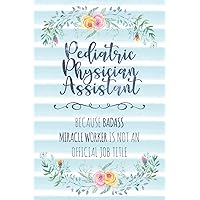 Pediatric Physician Assistant: Because Badass Miracle Worker Is Not An Official Job Title (Blank Notebook - Funny Lined Journals for Doc)