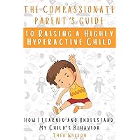 The Compassionate Parent’s Guide to Raising a Highly Hyperactive Child: How I Learned and Understand My Child's Behavior