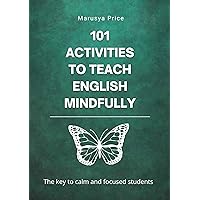 101 Activities to Teach English Mindfully: The key to calm and focused students 101 Activities to Teach English Mindfully: The key to calm and focused students Kindle Paperback