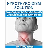 HYPOTHYROIDISM SOLUTION: Complete Step By Step Guide On How To Understand The Causes, Symptoms And Treatment Of Hypothyroidism HYPOTHYROIDISM SOLUTION: Complete Step By Step Guide On How To Understand The Causes, Symptoms And Treatment Of Hypothyroidism Kindle Paperback
