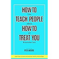 How To Teach People How To Treat You: The ABCs of Boundaries: Discover a simple yet effective system to help you define, create, and apply healthy boundaries in all your relationships. How To Teach People How To Treat You: The ABCs of Boundaries: Discover a simple yet effective system to help you define, create, and apply healthy boundaries in all your relationships. Kindle Paperback