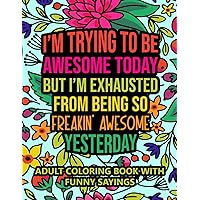 I'm Trying To Be Awesome Today But I'm Exhausted From Being So Freakin' Awesome Yesterday: Adult Coloring Book With Funny Sayings To Boost Mood And Relieve Stress
