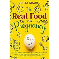 The Real Food for Pregnancy: The cookbook for pregnant women - with 80 delicious, balanced and nutritious dishes for a safe birth! A Guide from Conception to Birth