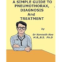 A Simple Guide to Pneumothorax, Diagnosis and Treatment (A Simple Guide to Medical Conditions) A Simple Guide to Pneumothorax, Diagnosis and Treatment (A Simple Guide to Medical Conditions) Kindle