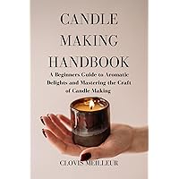 CANDLE MAKING HANDBOOK: A Beginners Guide to Aromatic Delights and Mastering the Craft of Candle Making (DIY 101) CANDLE MAKING HANDBOOK: A Beginners Guide to Aromatic Delights and Mastering the Craft of Candle Making (DIY 101) Kindle Paperback