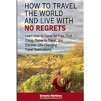 How to Travel the World and Live with No Regrets.: Learn How to Travel for Free, Find Cheap Places to Travel, and Discover Life-Changing Travel Destinations. (Health and Wellness)